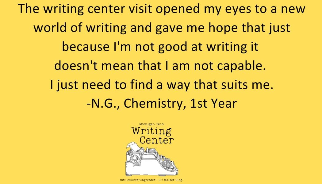 The writing center visit opened my eyes to a new world of writing and gave me hope that just because I'm not good at writing it doesn't mean that I am not capable. I just need to find a way that suits me. -N.G., Chemistry, 1st Year