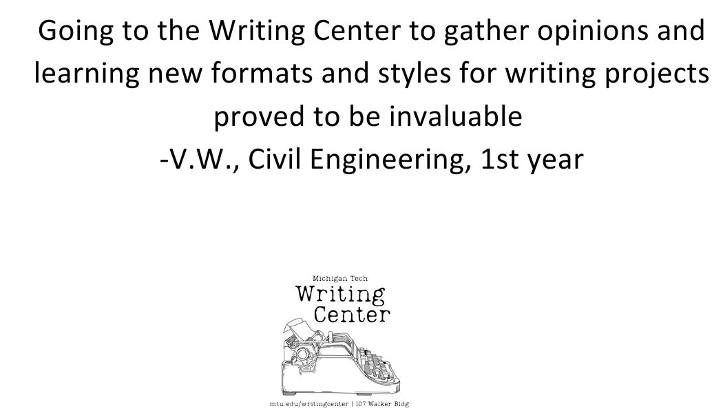 Going to the Writing Center to gather opinions and learning new formats and styles for writing projects proved to be invaluable -V.W., Civil Engineering, 1st year