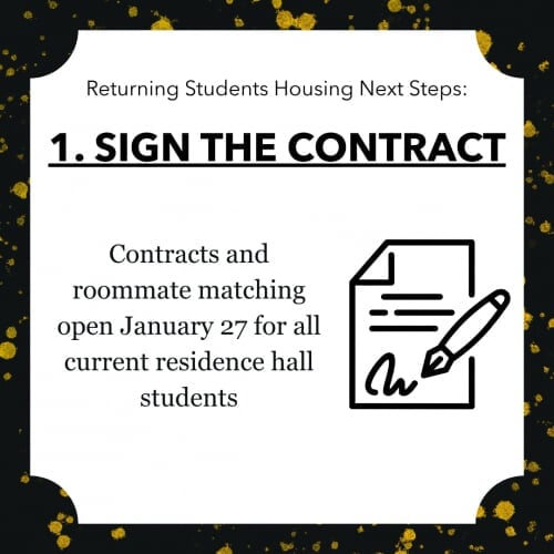 Returning Students Housing Next Steps: 1. SIGN THE CONTRACT Contracts and roommate matching open January 27 for all current residence hall students
