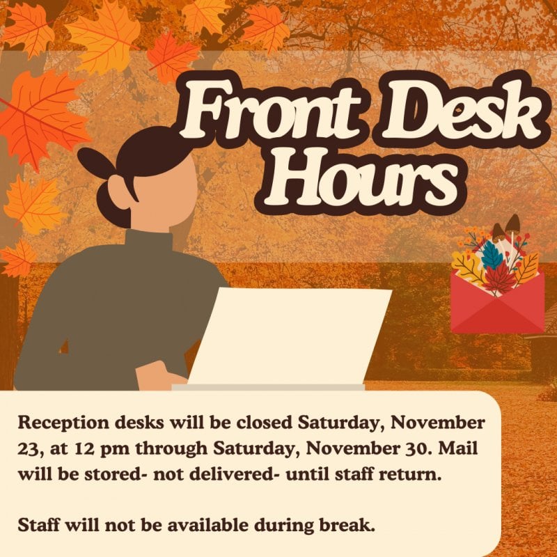 Reception desks will be closed Saturday, 11/23, through Saturday, 11/30. Mail will be stored- not delivered- until staff return.   Staff will not be available during break.