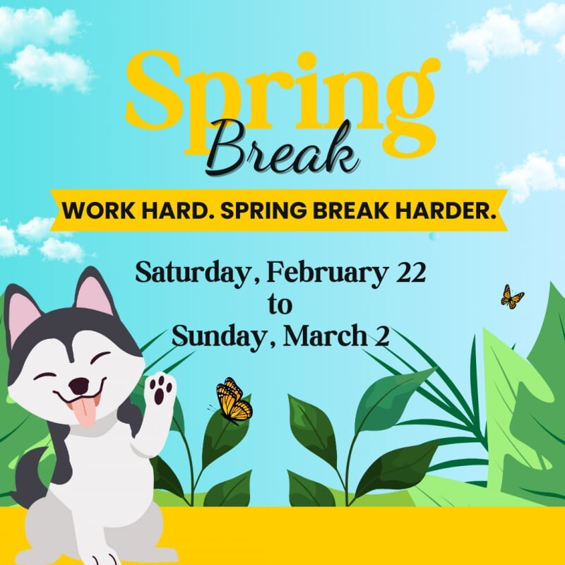 Spring Break. Spring Break Harder. Saturday, February 23 to Sunday, March 3. Husky in nature setting with butterflies.