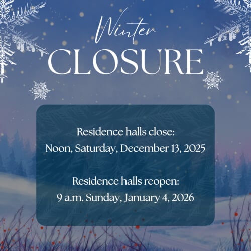 Winter Closure Residence halls close: Saturday, December 13 at Noon. Residence halls reopen: Sunday, January 4, 2026 at 9 a.m.